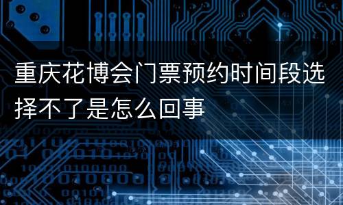 重庆花博会门票预约时间段选择不了是怎么回事