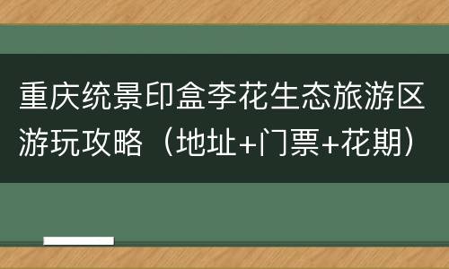 重庆统景印盒李花生态旅游区游玩攻略（地址+门票+花期）
