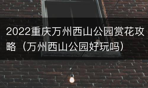 2022重庆万州西山公园赏花攻略（万州西山公园好玩吗）