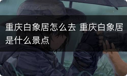 重庆白象居怎么去 重庆白象居是什么景点