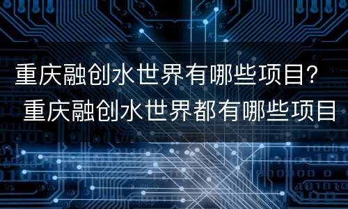 重庆融创水世界有哪些项目？ 重庆融创水世界都有哪些项目