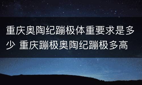 重庆奥陶纪蹦极体重要求是多少 重庆蹦极奥陶纪蹦极多高