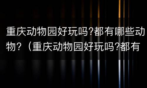 重庆动物园好玩吗?都有哪些动物?（重庆动物园好玩吗?都有哪些动物呢）