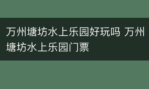 万州塘坊水上乐园好玩吗 万州塘坊水上乐园门票