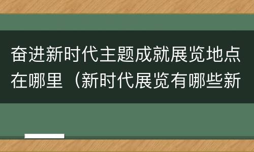 奋进新时代主题成就展览地点在哪里（新时代展览有哪些新主题）