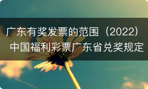 广东有奖发票的范围（2022） 中国福利彩票广东省兑奖规定