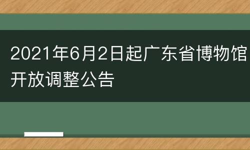 2021年6月2日起广东省博物馆开放调整公告