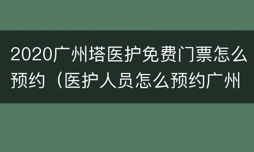 2020广州塔医护免费门票怎么预约（医护人员怎么预约广州塔门票）