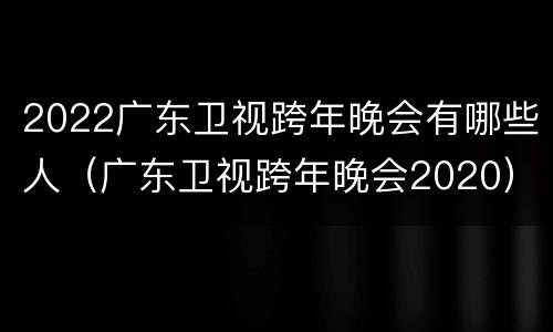 2022广东卫视跨年晚会有哪些人（广东卫视跨年晚会2020）