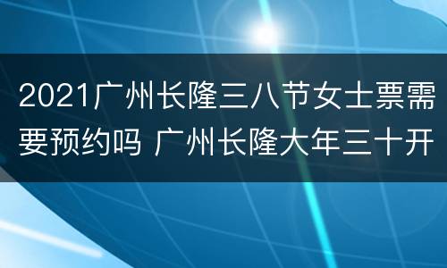 2021广州长隆三八节女士票需要预约吗 广州长隆大年三十开门吗