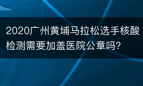 2020广州黄埔马拉松选手核酸检测需要加盖医院公章吗？