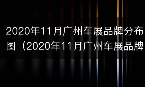 2020年11月广州车展品牌分布图（2020年11月广州车展品牌分布图片）