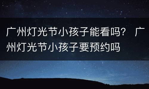 广州灯光节小孩子能看吗？ 广州灯光节小孩子要预约吗
