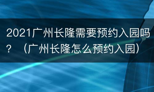 2021广州长隆需要预约入园吗？（广州长隆怎么预约入园）