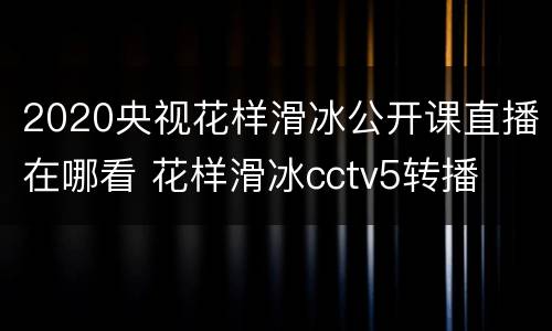 2020央视花样滑冰公开课直播在哪看 花样滑冰cctv5转播