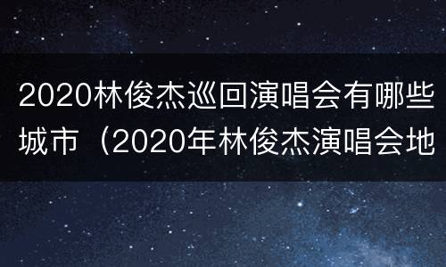 2020林俊杰巡回演唱会有哪些城市（2020年林俊杰演唱会地点）