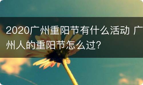 2020广州重阳节有什么活动 广州人的重阳节怎么过?