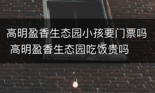 高明盈香生态园小孩要门票吗 高明盈香生态园吃饭贵吗
