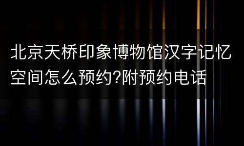 北京天桥印象博物馆汉字记忆空间怎么预约?附预约电话