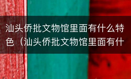 汕头侨批文物馆里面有什么特色（汕头侨批文物馆里面有什么特色）