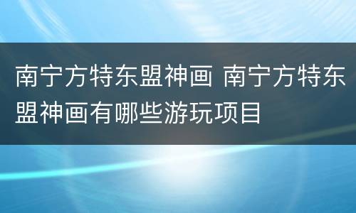 南宁方特东盟神画 南宁方特东盟神画有哪些游玩项目