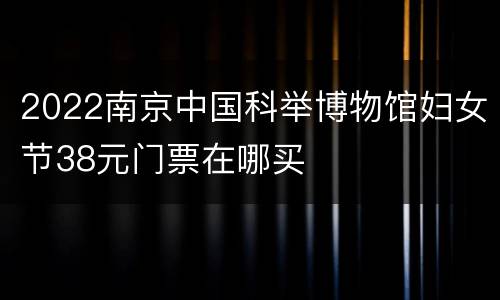 2022南京中国科举博物馆妇女节38元门票在哪买