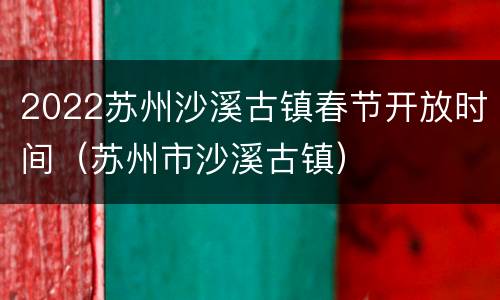 2022苏州沙溪古镇春节开放时间（苏州市沙溪古镇）
