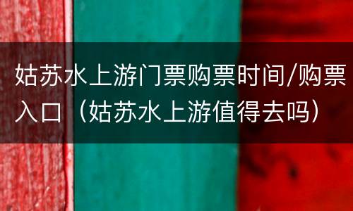 姑苏水上游门票购票时间/购票入口（姑苏水上游值得去吗）