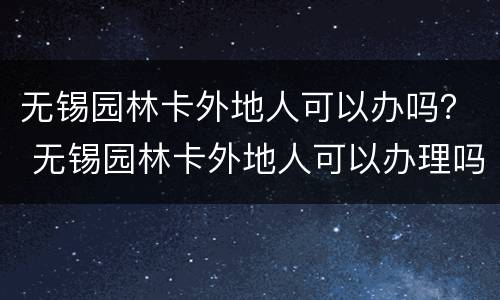 无锡园林卡外地人可以办吗？ 无锡园林卡外地人可以办理吗