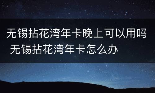 无锡拈花湾年卡晚上可以用吗 无锡拈花湾年卡怎么办