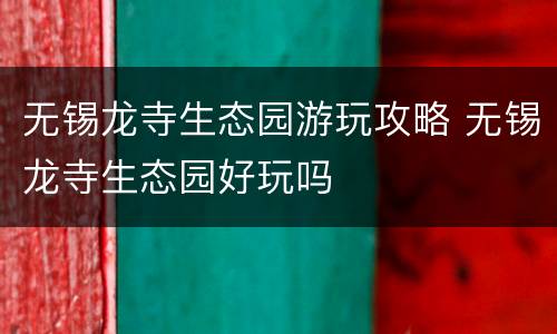 无锡龙寺生态园游玩攻略 无锡龙寺生态园好玩吗