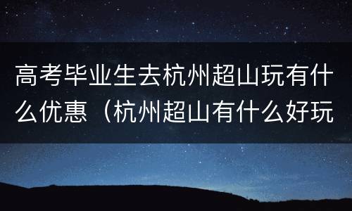 高考毕业生去杭州超山玩有什么优惠（杭州超山有什么好玩的）