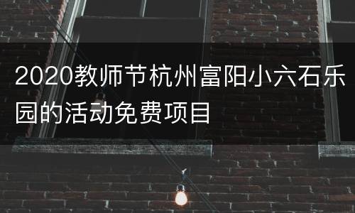 2020教师节杭州富阳小六石乐园的活动免费项目