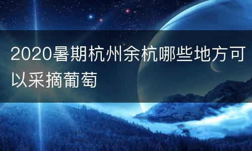 2020暑期杭州余杭哪些地方可以采摘葡萄