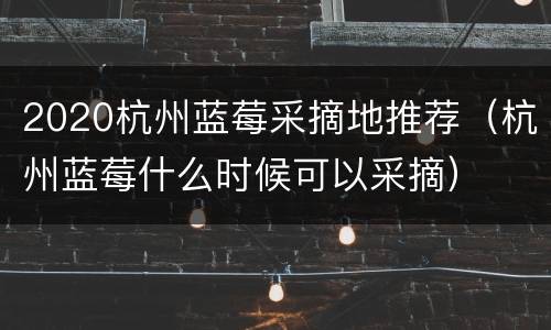 2020杭州蓝莓采摘地推荐（杭州蓝莓什么时候可以采摘）