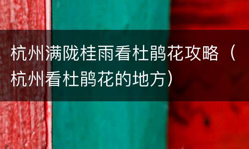 杭州满陇桂雨看杜鹃花攻略（杭州看杜鹃花的地方）
