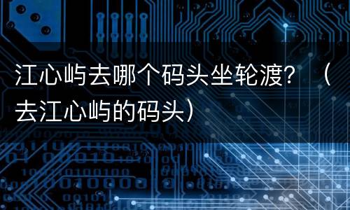 江心屿去哪个码头坐轮渡？（去江心屿的码头）