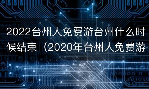 2022台州人免费游台州什么时候结束（2020年台州人免费游台州）