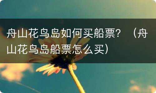 舟山花鸟岛如何买船票？（舟山花鸟岛船票怎么买）