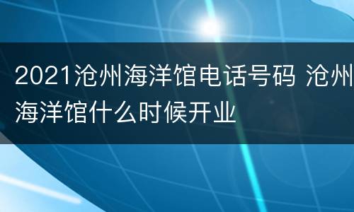 2021沧州海洋馆电话号码 沧州海洋馆什么时候开业