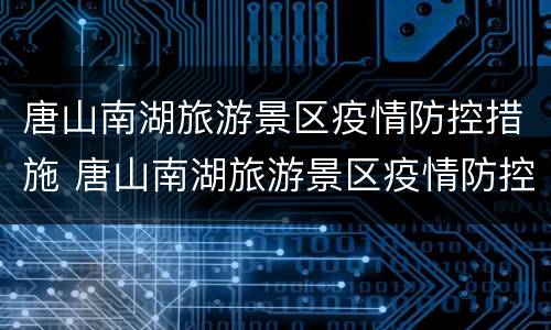 唐山南湖旅游景区疫情防控措施 唐山南湖旅游景区疫情防控措施有哪些