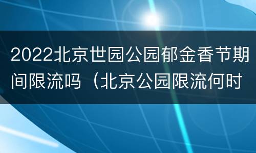 2022北京世园公园郁金香节期间限流吗（北京公园限流何时结束）