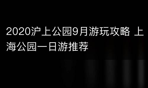 2020沪上公园9月游玩攻略 上海公园一日游推荐