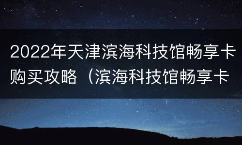2022年天津滨海科技馆畅享卡购买攻略（滨海科技馆畅享卡都包括什么）