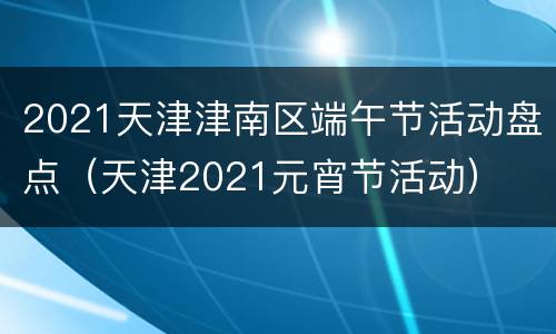 2021天津津南区端午节活动盘点（天津2021元宵节活动）