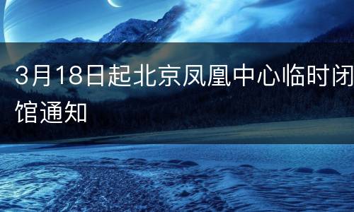 3月18日起北京凤凰中心临时闭馆通知