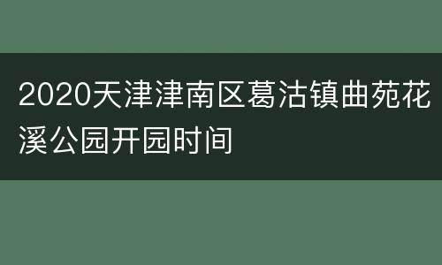 2020天津津南区葛沽镇曲苑花溪公园开园时间