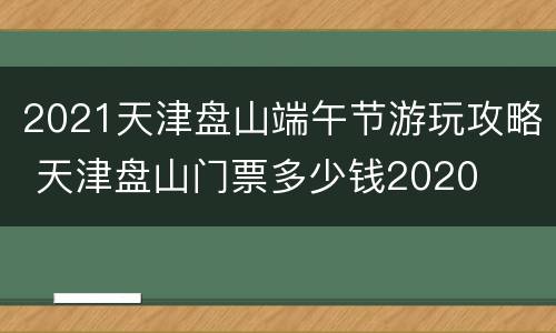 2021天津盘山端午节游玩攻略 天津盘山门票多少钱2020