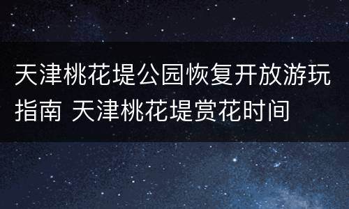 天津桃花堤公园恢复开放游玩指南 天津桃花堤赏花时间