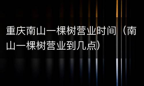 重庆南山一棵树营业时间（南山一棵树营业到几点）